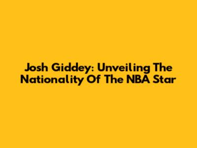 Josh Giddey: Unveiling The Nationality Of The NBA Star