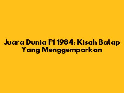 Juara Dunia F1 1984: Kisah Balap Yang Menggemparkan