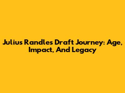 Julius Randle's Draft Journey: Age, Impact, And Legacy