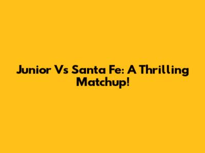 Junior Vs Santa Fe: A Thrilling Matchup!