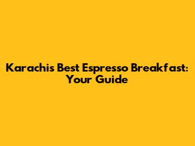 Karachi's Best Espresso Breakfast: Your Guide