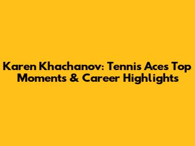 Karen Khachanov: Tennis Ace's Top Moments & Career Highlights