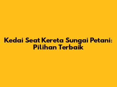 Kedai Seat Kereta Sungai Petani: Pilihan Terbaik