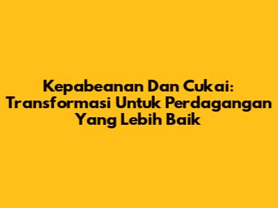 Kepabeanan Dan Cukai: Transformasi Untuk Perdagangan Yang Lebih Baik
