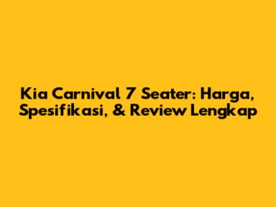 Kia Carnival 7 Seater: Harga, Spesifikasi, & Review Lengkap