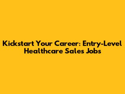 Kickstart Your Career: Entry-Level Healthcare Sales Jobs