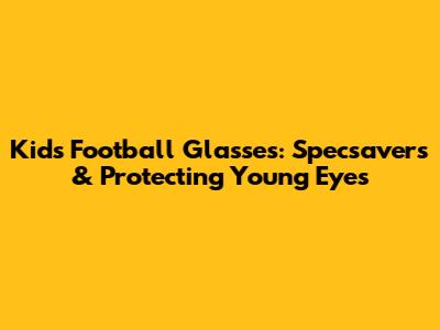 Kids Football Glasses: Specsavers & Protecting Young Eyes
