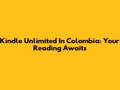 Kindle Unlimited In Colombia: Your Reading Awaits