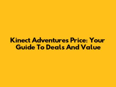Kinect Adventures Price: Your Guide To Deals And Value