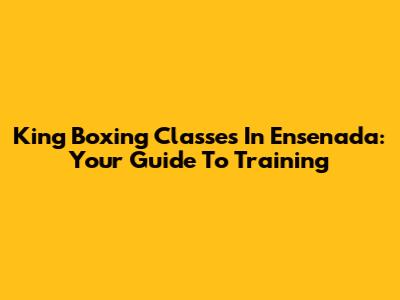 King Boxing Classes In Ensenada: Your Guide To Training