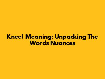 Kneel Meaning: Unpacking The Word's Nuances