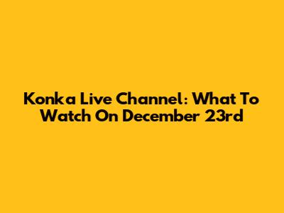Konka Live Channel: What To Watch On December 23rd