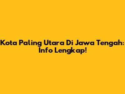 Kota Paling Utara Di Jawa Tengah: Info Lengkap!