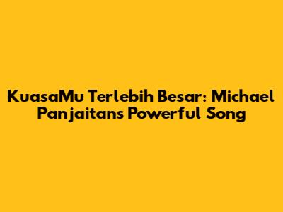KuasaMu Terlebih Besar: Michael Panjaitan's Powerful Song