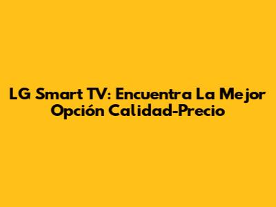 LG Smart TV: Encuentra La Mejor Opción Calidad-Precio