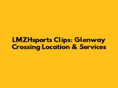 LMZHsports Clips: Glenway Crossing Location & Services