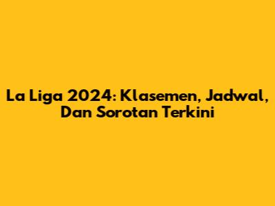 La Liga 2024: Klasemen, Jadwal, Dan Sorotan Terkini