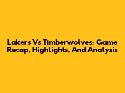 Lakers Vs Timberwolves: Game Recap, Highlights, And Analysis