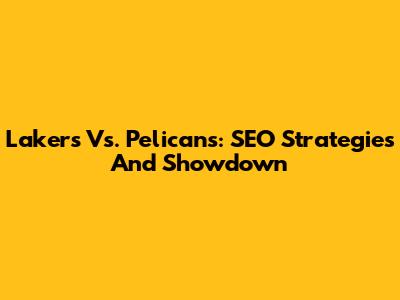 Lakers Vs. Pelicans: SEO Strategies And Showdown