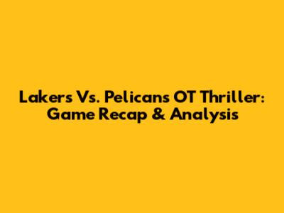 Lakers Vs. Pelicans OT Thriller: Game Recap & Analysis