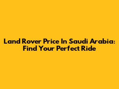Land Rover Price In Saudi Arabia: Find Your Perfect Ride
