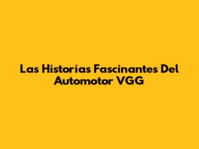 Las Historias Fascinantes Del Automotor VGG