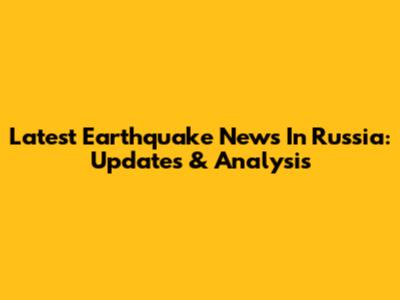 Latest Earthquake News In Russia: Updates & Analysis