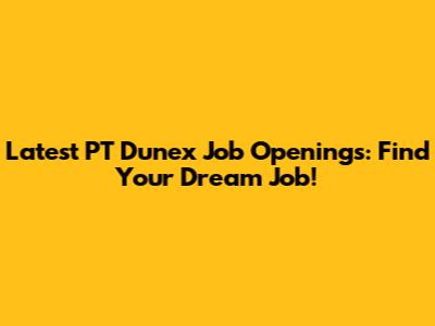 Latest PT Dunex Job Openings: Find Your Dream Job!