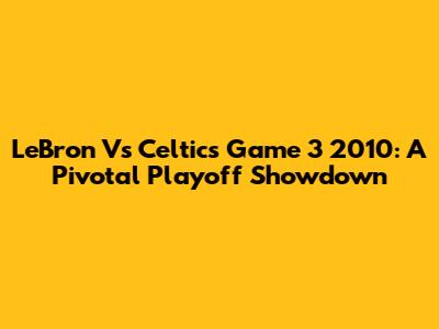 LeBron Vs Celtics Game 3 2010: A Pivotal Playoff Showdown