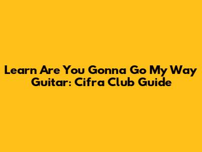 Learn 'Are You Gonna Go My Way' Guitar: Cifra Club Guide