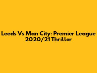 Leeds Vs Man City: Premier League 2020/21 Thriller
