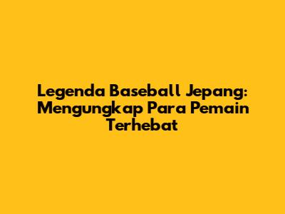 Legenda Baseball Jepang: Mengungkap Para Pemain Terhebat