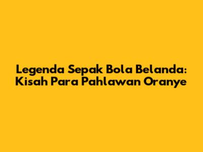 Legenda Sepak Bola Belanda: Kisah Para Pahlawan Oranye