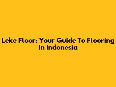 Leke Floor: Your Guide To Flooring In Indonesia