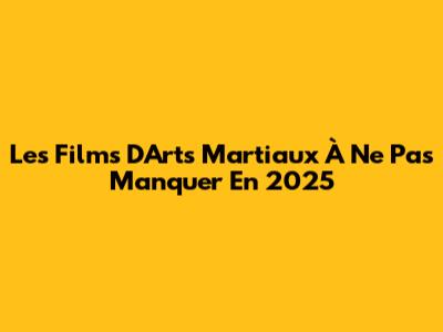 Les Films D'Arts Martiaux À Ne Pas Manquer En 2025
