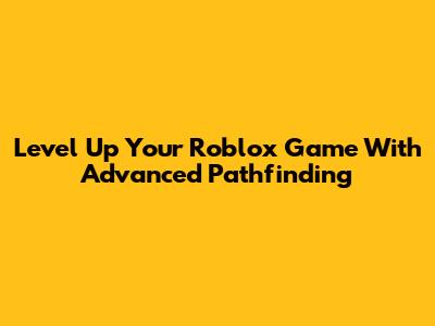Level Up Your Roblox Game With Advanced Pathfinding