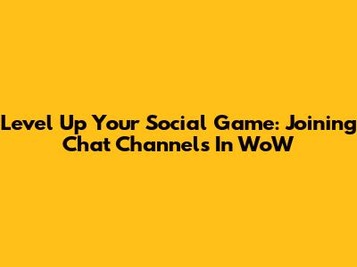 Level Up Your Social Game: Joining Chat Channels In WoW