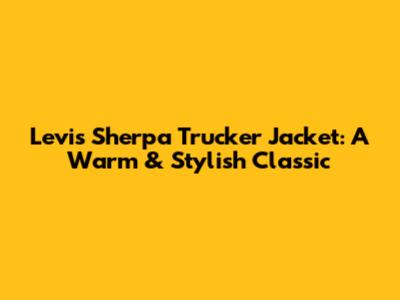 Levis Sherpa Trucker Jacket: A Warm & Stylish Classic