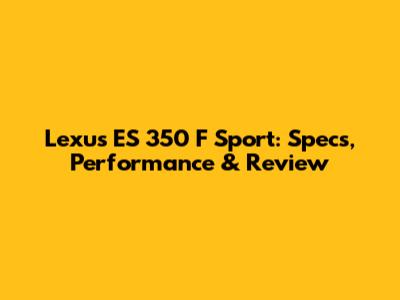 Lexus ES 350 F Sport: Specs, Performance & Review
