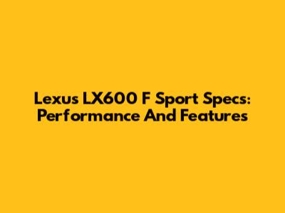 Lexus LX600 F Sport Specs: Performance And Features