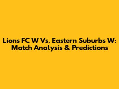 Lions FC W Vs. Eastern Suburbs W: Match Analysis & Predictions