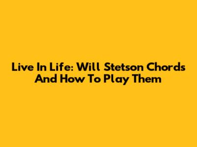 Live In Life: Will Stetson Chords And How To Play Them