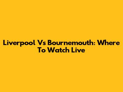Liverpool Vs Bournemouth: Where To Watch Live