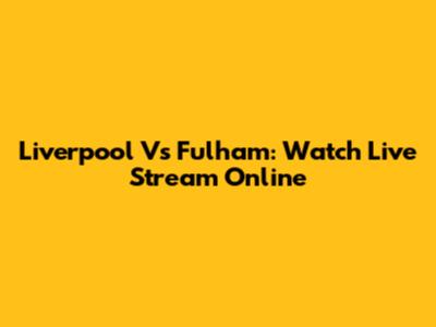 Liverpool Vs Fulham: Watch Live Stream Online