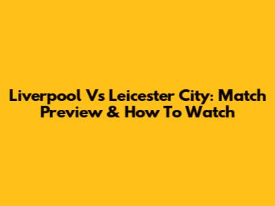 Liverpool Vs Leicester City: Match Preview & How To Watch