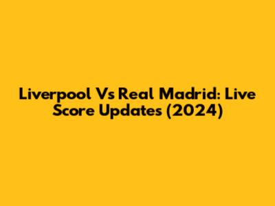 Liverpool Vs Real Madrid: Live Score Updates (2024)