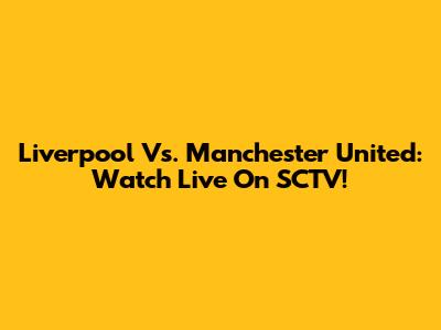Liverpool Vs. Manchester United: Watch Live On SCTV!