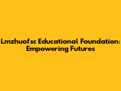 Lmzhuofsc Educational Foundation: Empowering Futures