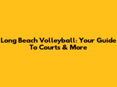 Long Beach Volleyball: Your Guide To Courts & More