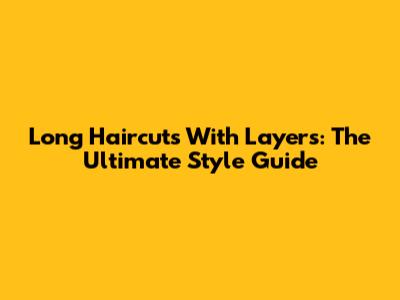 Long Haircuts With Layers: The Ultimate Style Guide